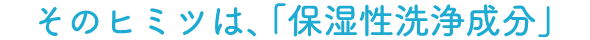 そのヒミツは、「保湿洗浄成分」